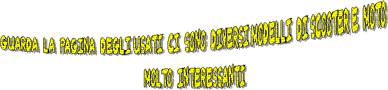 GUARDA  LA  PAGINA  DEGLI USATI  CI  SONO  DIVERSI MODELLI  DI SCOOTER E  MOTO 
MOLTO  INTERESSANTI